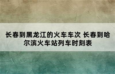 长春到黑龙江的火车车次 长春到哈尔滨火车站列车时刻表